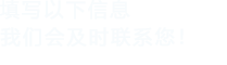 填寫(xiě)以下信息，我們會(huì)及時(shí)聯(lián)系您！